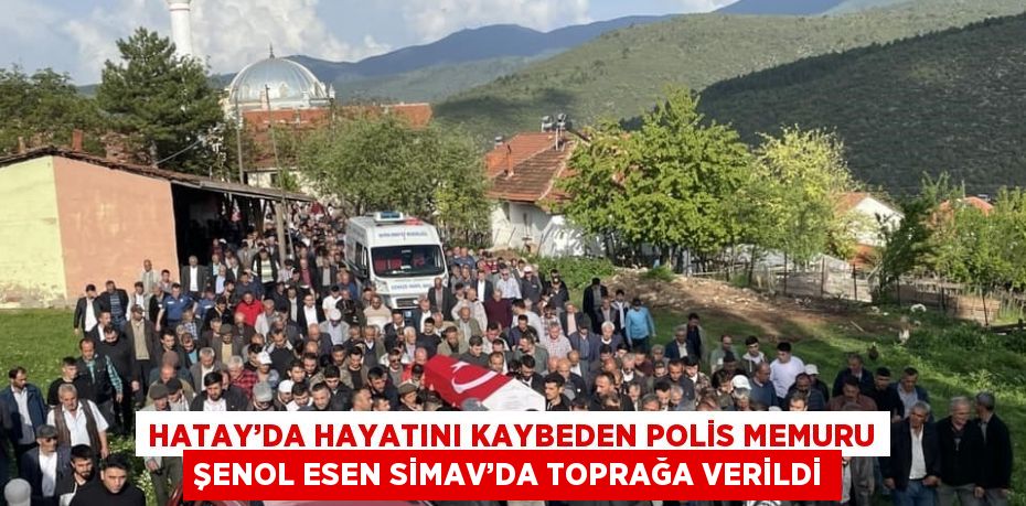 HATAY’DA HAYATINI KAYBEDEN POLİS MEMURU ŞENOL ESEN SİMAV’DA TOPRAĞA VERİLDİ