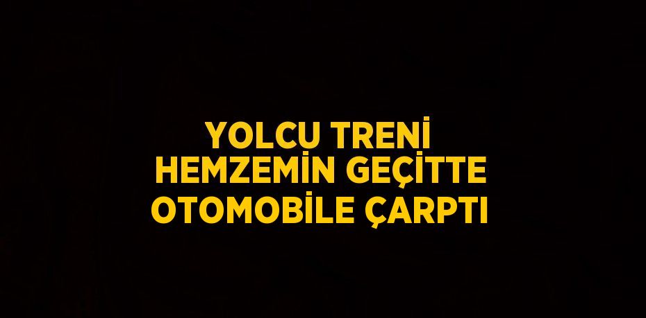 YOLCU TRENİ HEMZEMİN GEÇİTTE OTOMOBİLE ÇARPTI