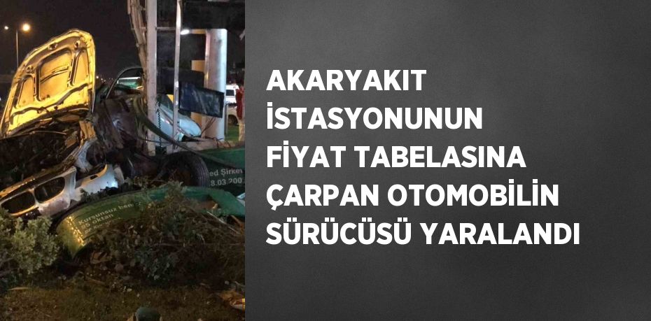 AKARYAKIT İSTASYONUNUN FİYAT TABELASINA ÇARPAN OTOMOBİLİN SÜRÜCÜSÜ YARALANDI