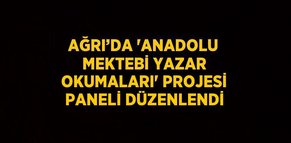 AĞRI’DA 'ANADOLU MEKTEBİ YAZAR OKUMALARI' PROJESİ PANELİ DÜZENLENDİ