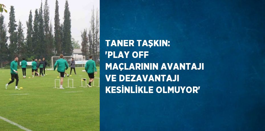 TANER TAŞKIN: 'PLAY OFF MAÇLARININ AVANTAJI VE DEZAVANTAJI KESİNLİKLE OLMUYOR'