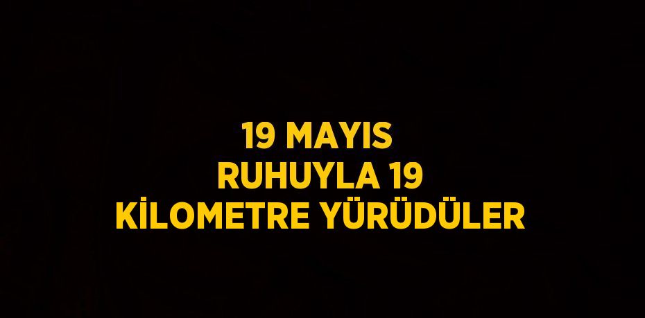 19 MAYIS RUHUYLA 19 KİLOMETRE YÜRÜDÜLER