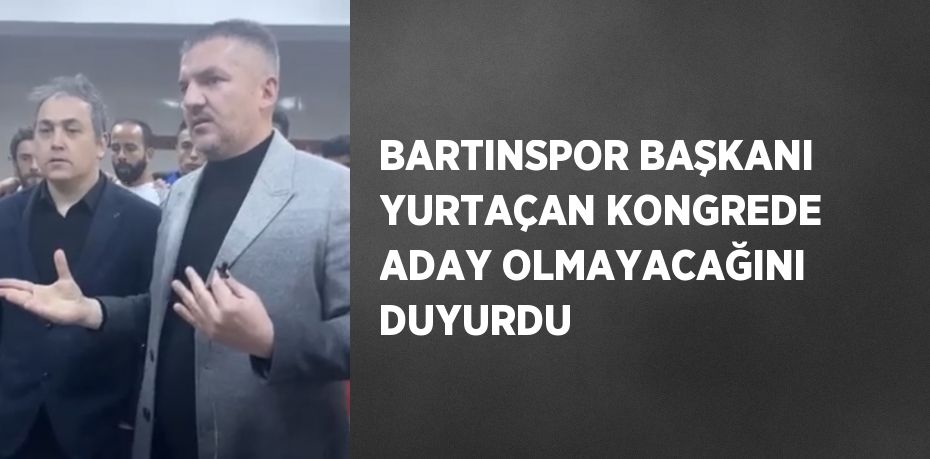 BARTINSPOR BAŞKANI YURTAÇAN KONGREDE ADAY OLMAYACAĞINI DUYURDU