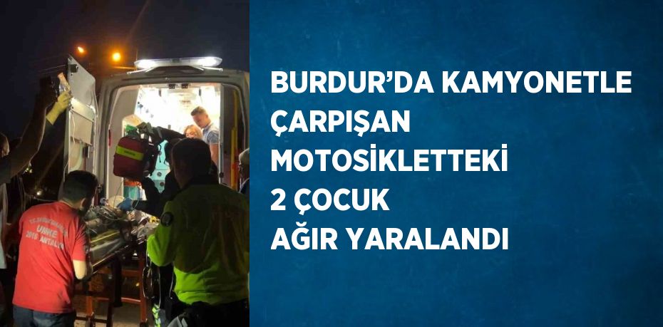 BURDUR’DA KAMYONETLE ÇARPIŞAN MOTOSİKLETTEKİ 2 ÇOCUK AĞIR YARALANDI