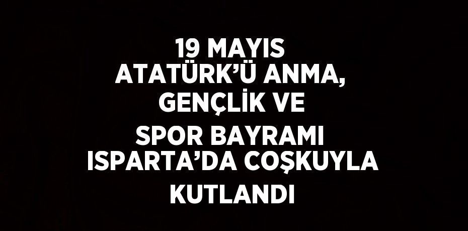 19 MAYIS ATATÜRK’Ü ANMA, GENÇLİK VE SPOR BAYRAMI ISPARTA’DA COŞKUYLA KUTLANDI