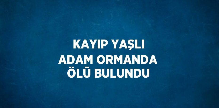 KAYIP YAŞLI ADAM ORMANDA ÖLÜ BULUNDU