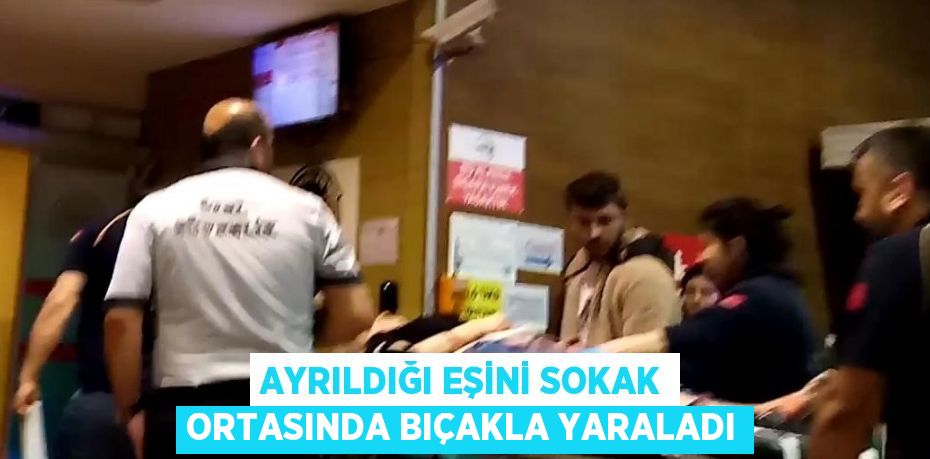 AYRILDIĞI EŞİNİ SOKAK ORTASINDA BIÇAKLA YARALADI