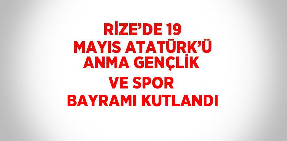 RİZE’DE 19 MAYIS ATATÜRK’Ü ANMA GENÇLİK VE SPOR BAYRAMI KUTLANDI