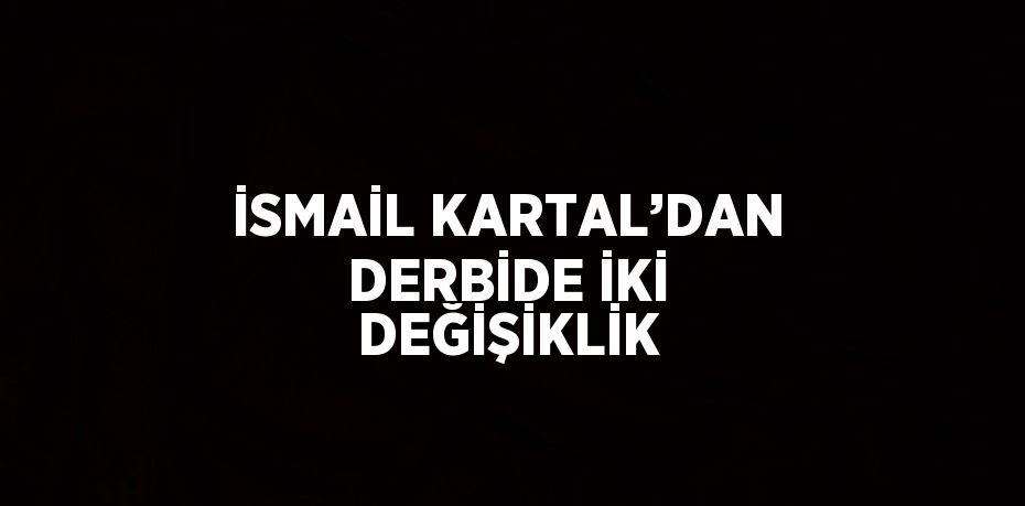 İSMAİL KARTAL’DAN DERBİDE İKİ DEĞİŞİKLİK