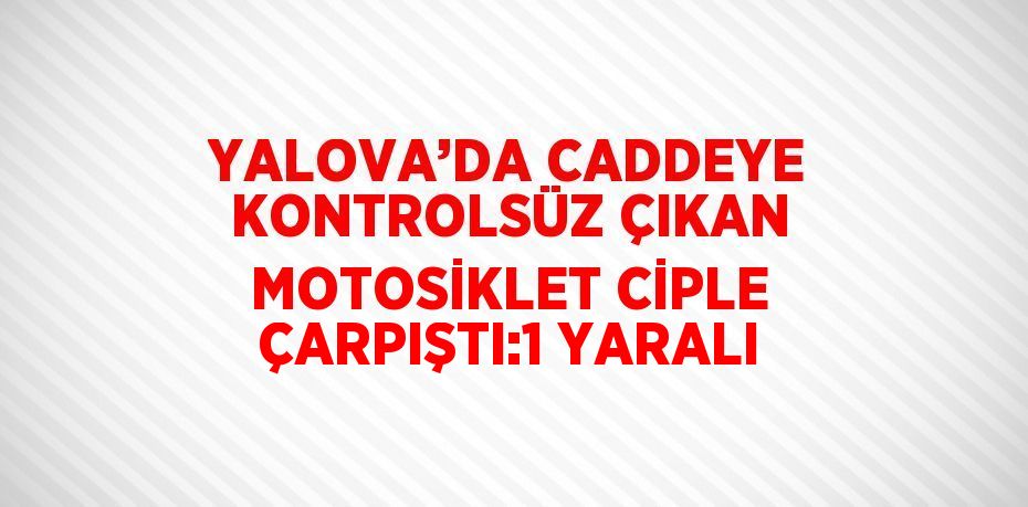 YALOVA’DA CADDEYE KONTROLSÜZ ÇIKAN MOTOSİKLET CİPLE ÇARPIŞTI:1 YARALI