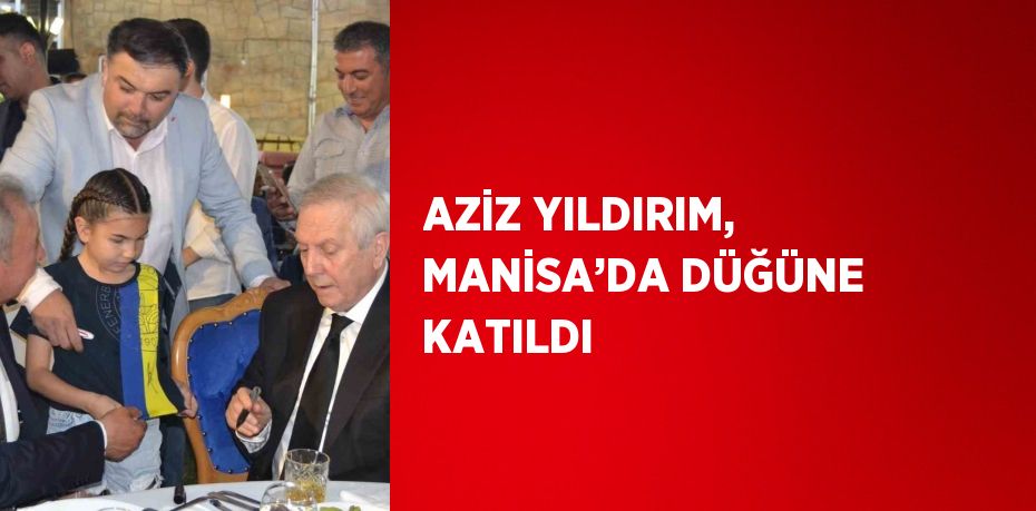 AZİZ YILDIRIM, MANİSA’DA DÜĞÜNE KATILDI