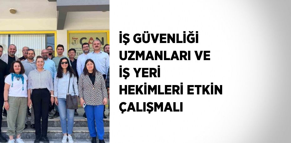 İŞ GÜVENLİĞİ UZMANLARI VE İŞ YERİ HEKİMLERİ ETKİN ÇALIŞMALI