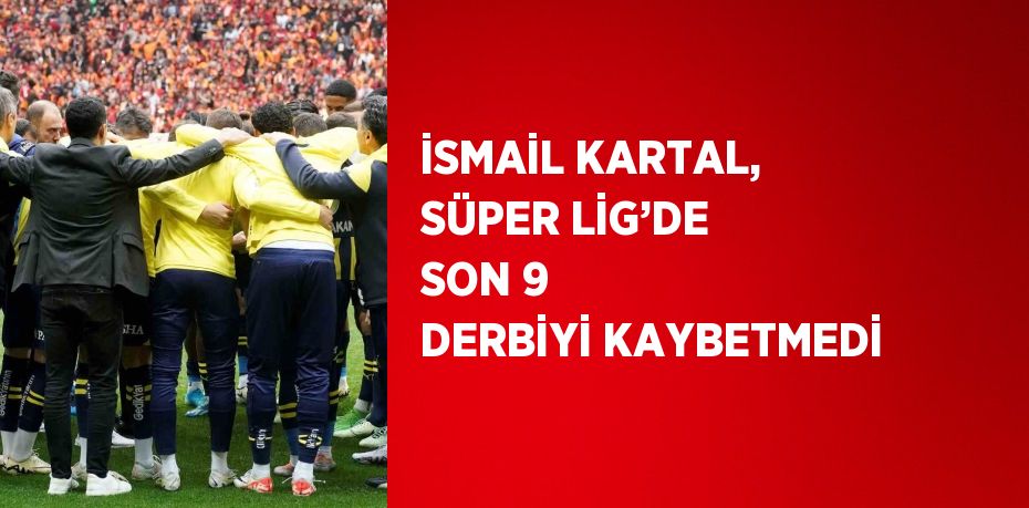 İSMAİL KARTAL, SÜPER LİG’DE SON 9 DERBİYİ KAYBETMEDİ