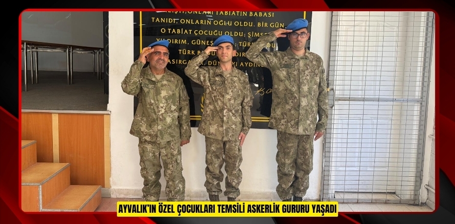 AYVALIK’IN ÖZEL ÇOCUKLARI TEMSİLİ ASKERLİK GURURU YAŞADI