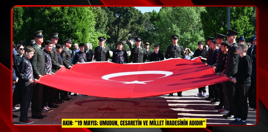 AKIN: “19 MAYIS; UMUDUN, CESARETİN VE MİLLET İRADESİNİN ADIDIR”
