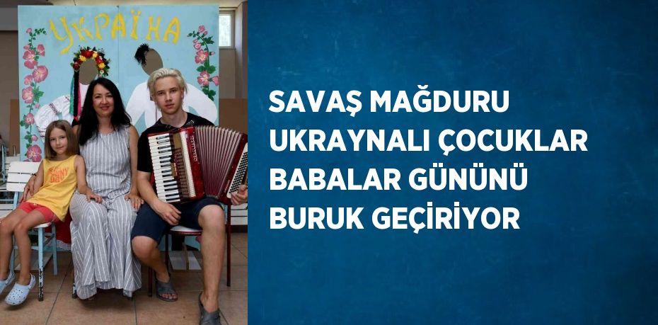 SAVAŞ MAĞDURU UKRAYNALI ÇOCUKLAR BABALAR GÜNÜNÜ BURUK GEÇİRİYOR