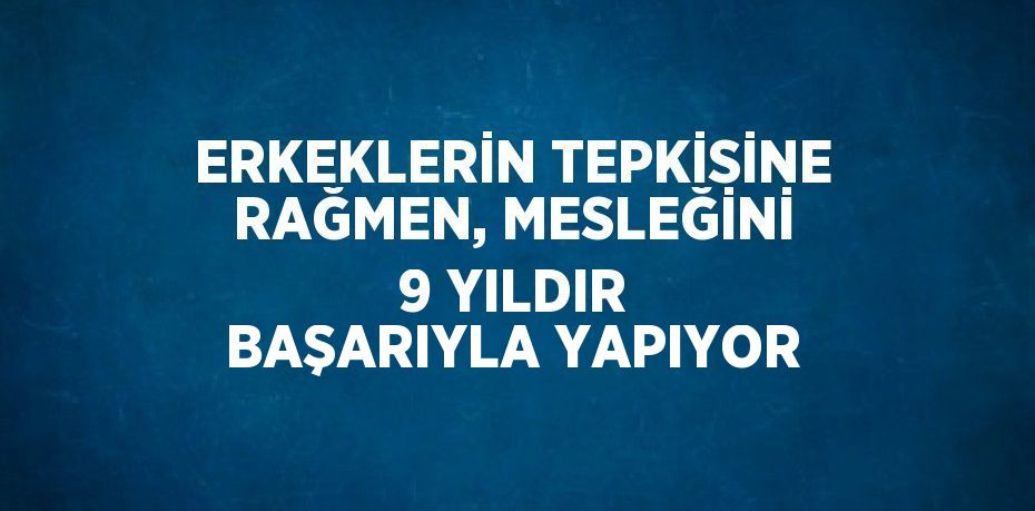 ERKEKLERİN TEPKİSİNE RAĞMEN, MESLEĞİNİ 9 YILDIR BAŞARIYLA YAPIYOR