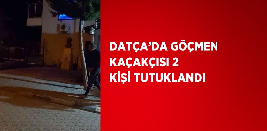 DATÇA’DA GÖÇMEN KAÇAKÇISI 2 KİŞİ TUTUKLANDI