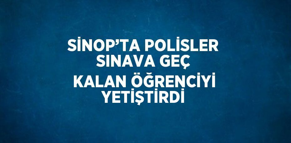 SİNOP’TA POLİSLER SINAVA GEÇ KALAN ÖĞRENCİYİ YETİŞTİRDİ