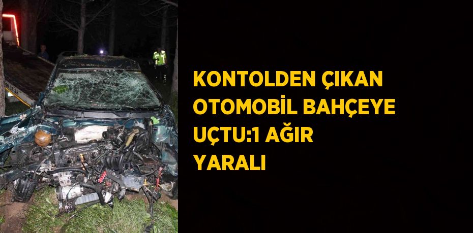 KONTOLDEN ÇIKAN OTOMOBİL BAHÇEYE UÇTU:1 AĞIR YARALI