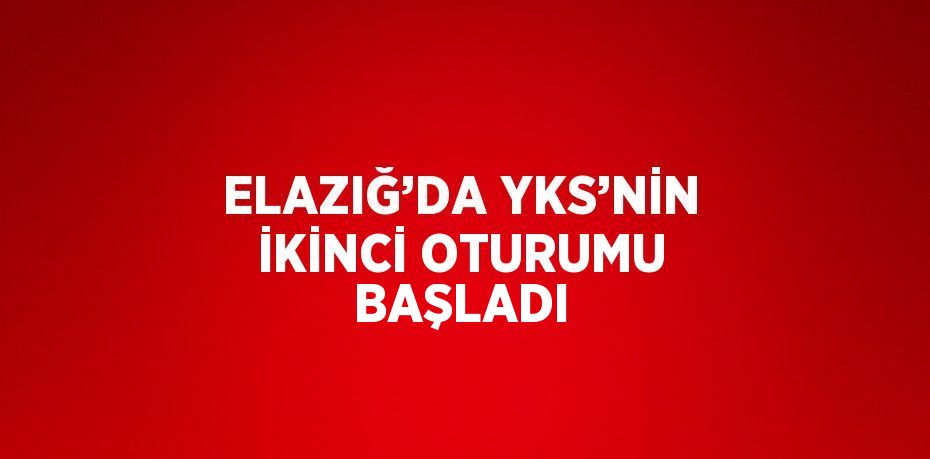 ELAZIĞ’DA YKS’NİN İKİNCİ OTURUMU BAŞLADI