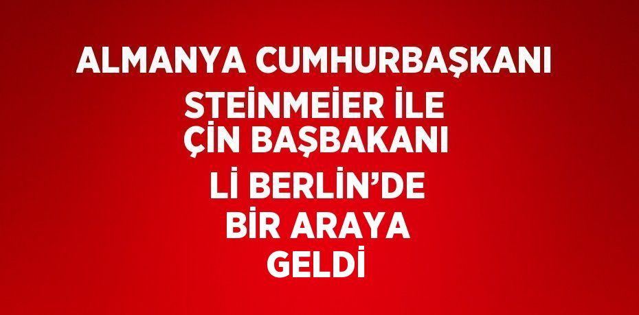 ALMANYA CUMHURBAŞKANI STEİNMEİER İLE ÇİN BAŞBAKANI Lİ BERLİN’DE BİR ARAYA GELDİ