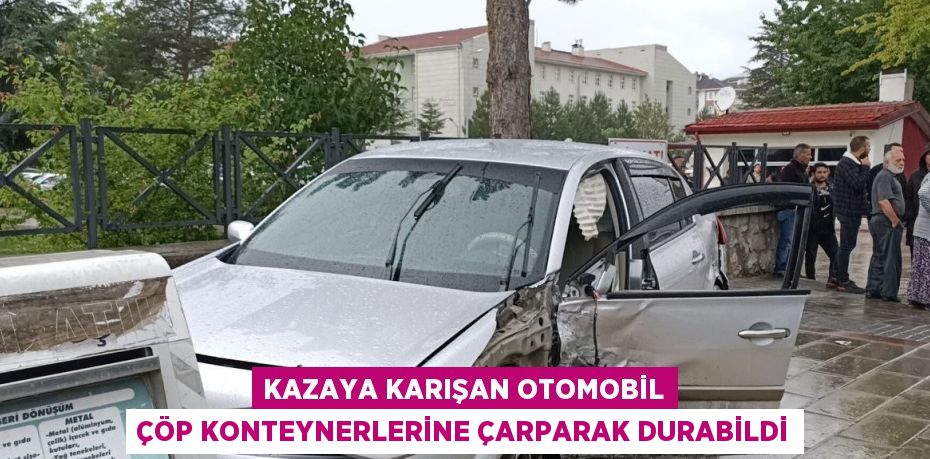 KAZAYA KARIŞAN OTOMOBİL ÇÖP KONTEYNERLERİNE ÇARPARAK DURABİLDİ