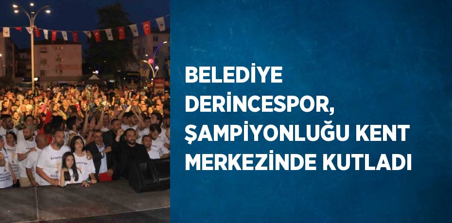 BELEDİYE DERİNCESPOR, ŞAMPİYONLUĞU KENT MERKEZİNDE KUTLADI