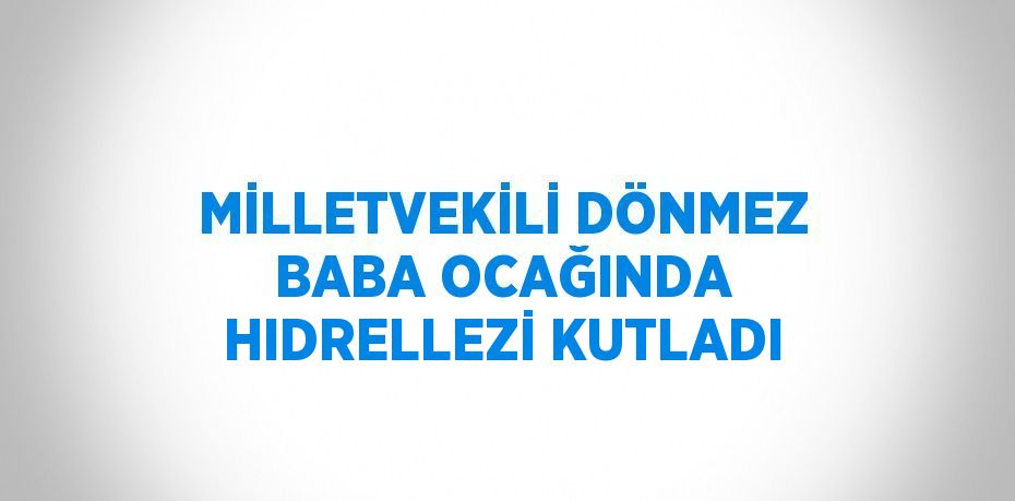 MİLLETVEKİLİ DÖNMEZ BABA OCAĞINDA HIDRELLEZİ KUTLADI