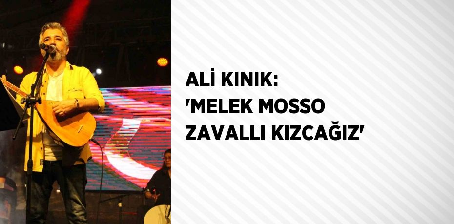 ALİ KINIK: 'MELEK MOSSO ZAVALLI KIZCAĞIZ'