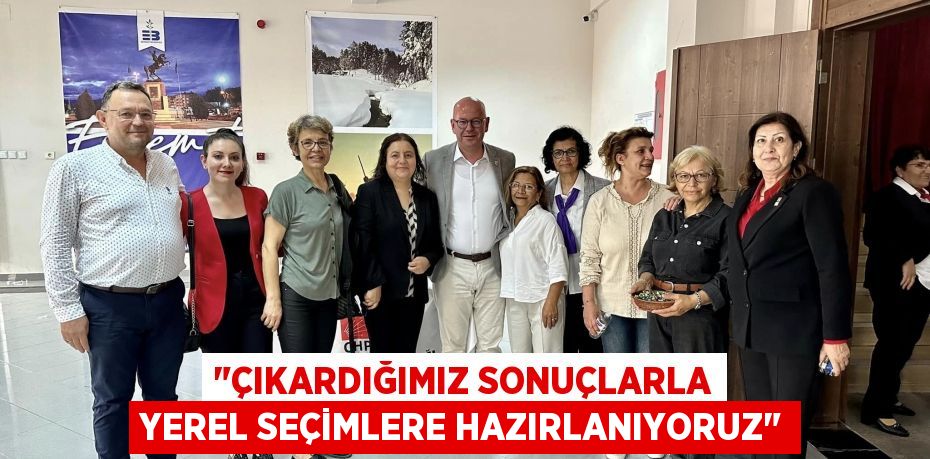 "ÇIKARDIĞIMIZ SONUÇLARLA YEREL SEÇİMLERE HAZIRLANIYORUZ"