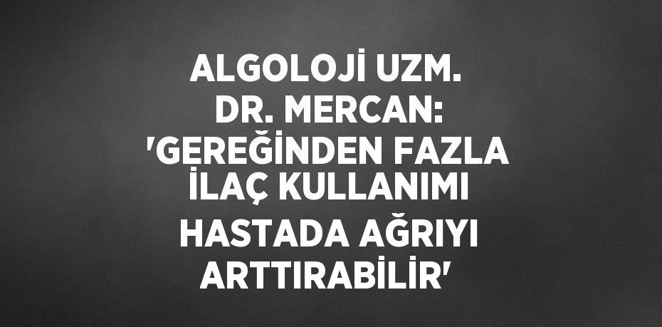 ALGOLOJİ UZM. DR. MERCAN: 'GEREĞİNDEN FAZLA İLAÇ KULLANIMI HASTADA AĞRIYI ARTTIRABİLİR'