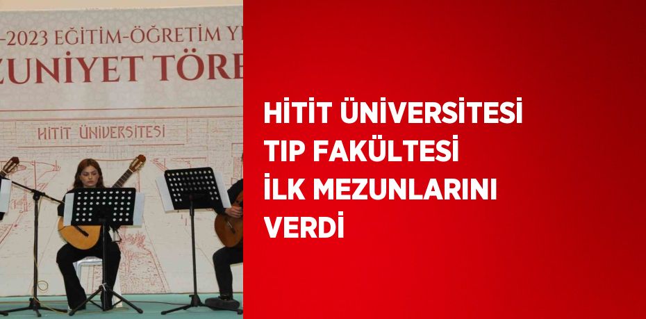 HİTİT ÜNİVERSİTESİ TIP FAKÜLTESİ İLK MEZUNLARINI VERDİ