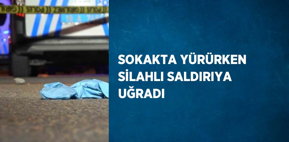 SOKAKTA YÜRÜRKEN SİLAHLI SALDIRIYA UĞRADI
