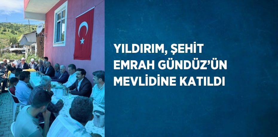 YILDIRIM, ŞEHİT EMRAH GÜNDÜZ’ÜN MEVLİDİNE KATILDI