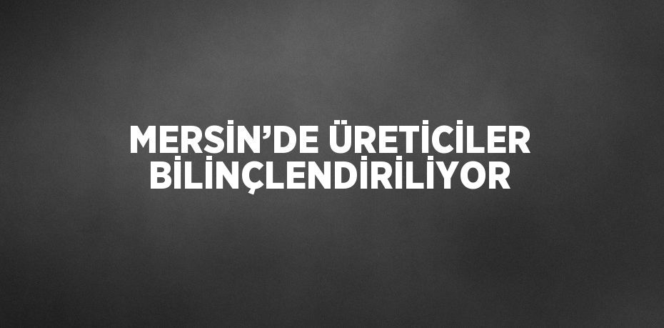 MERSİN’DE ÜRETİCİLER BİLİNÇLENDİRİLİYOR