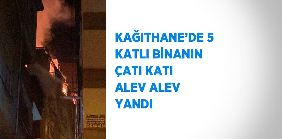 KAĞITHANE’DE 5 KATLI BİNANIN ÇATI KATI ALEV ALEV YANDI