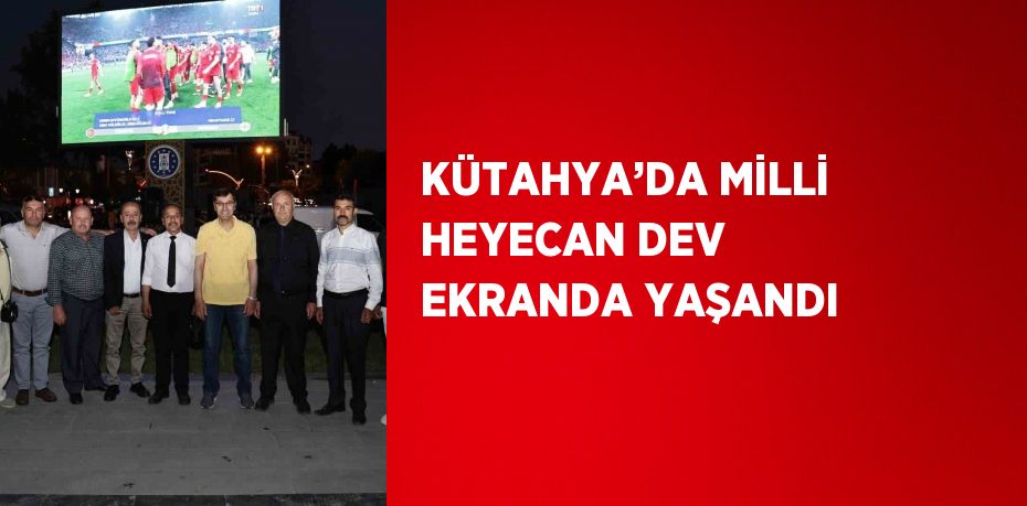 KÜTAHYA’DA MİLLİ HEYECAN DEV EKRANDA YAŞANDI