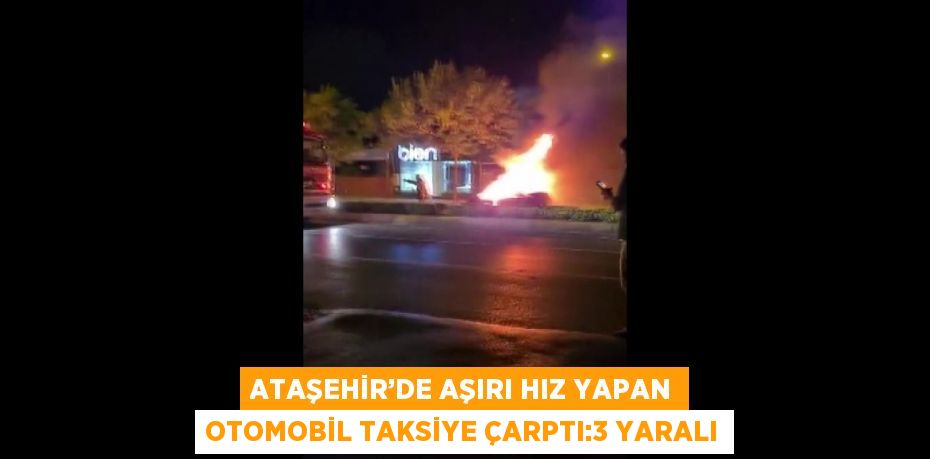 ATAŞEHİR’DE AŞIRI HIZ YAPAN OTOMOBİL TAKSİYE ÇARPTI:3 YARALI