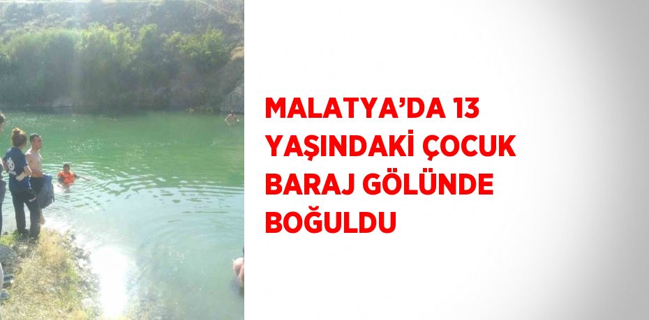 MALATYA’DA 13 YAŞINDAKİ ÇOCUK BARAJ GÖLÜNDE BOĞULDU