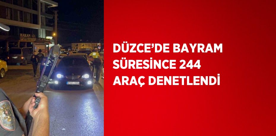 DÜZCE’DE BAYRAM SÜRESİNCE 244 ARAÇ DENETLENDİ