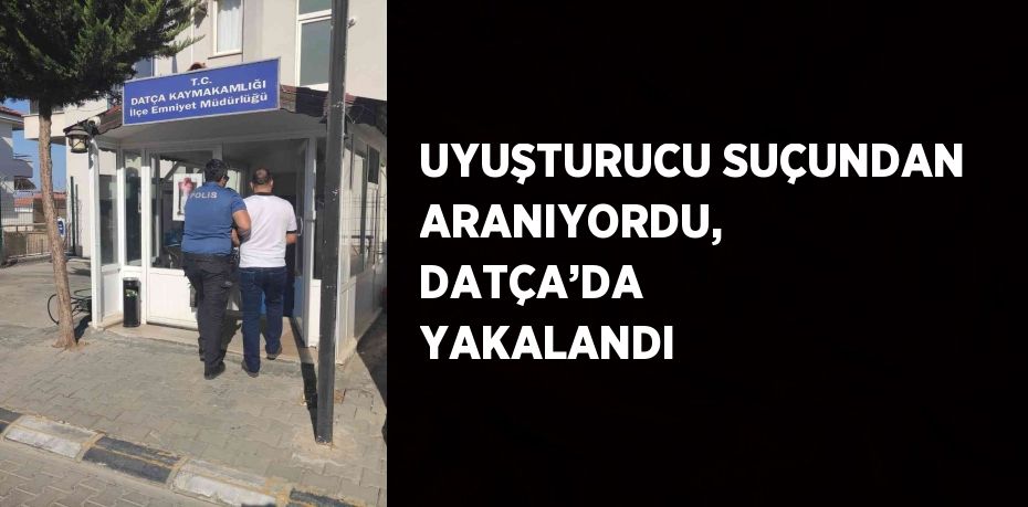 UYUŞTURUCU SUÇUNDAN ARANIYORDU, DATÇA’DA YAKALANDI