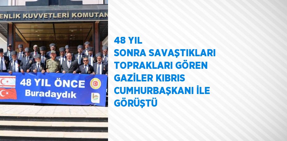 48 YIL SONRA SAVAŞTIKLARI TOPRAKLARI GÖREN GAZİLER KIBRIS CUMHURBAŞKANI İLE GÖRÜŞTÜ