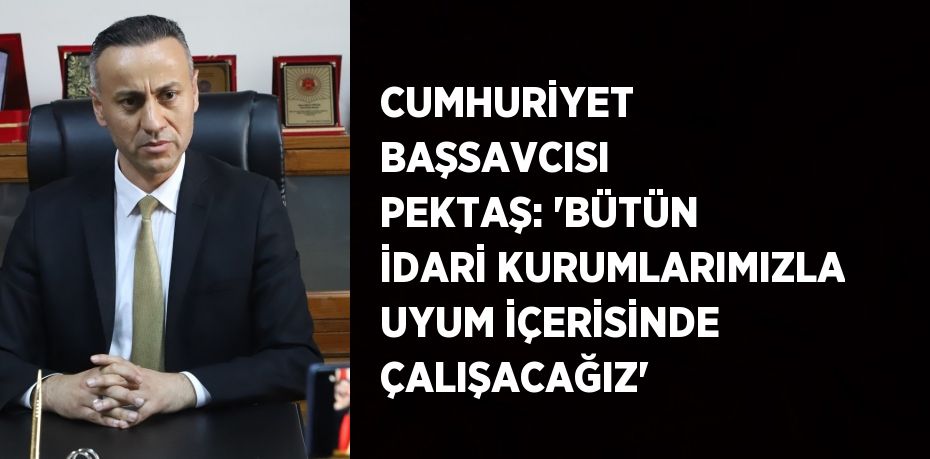 CUMHURİYET BAŞSAVCISI PEKTAŞ: 'BÜTÜN İDARİ KURUMLARIMIZLA UYUM İÇERİSİNDE ÇALIŞACAĞIZ'