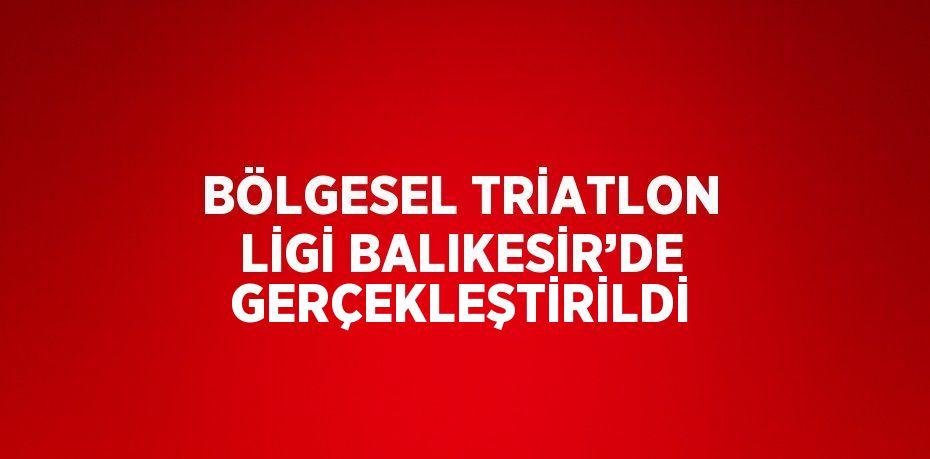 BÖLGESEL TRİATLON LİGİ BALIKESİR’DE GERÇEKLEŞTİRİLDİ