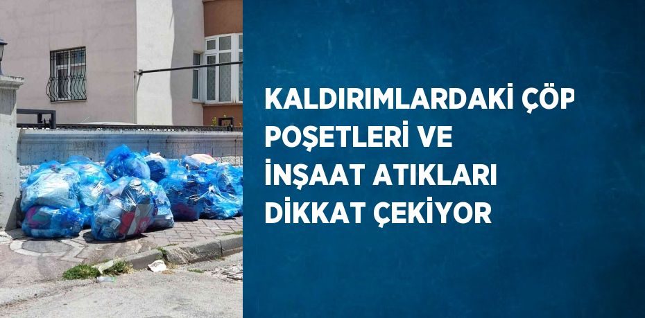 KALDIRIMLARDAKİ ÇÖP POŞETLERİ VE İNŞAAT ATIKLARI DİKKAT ÇEKİYOR