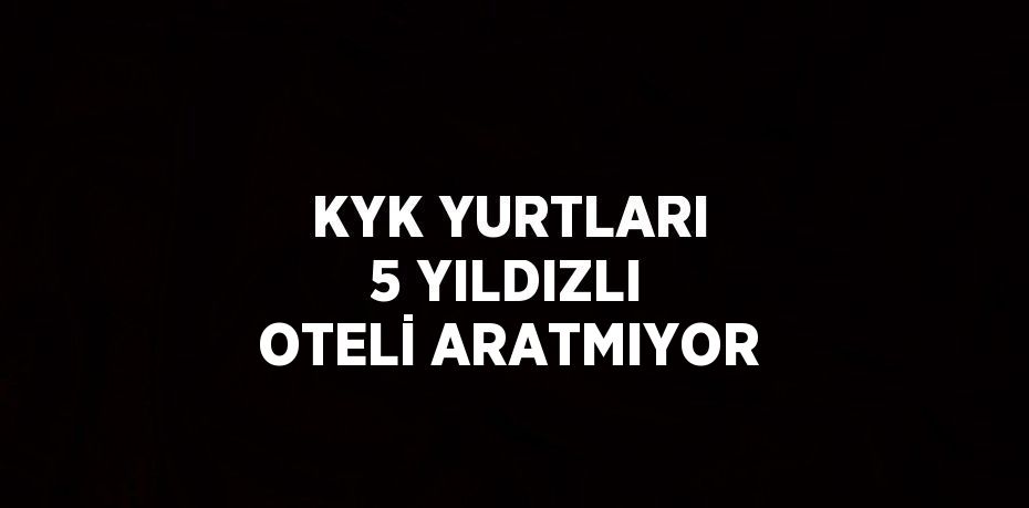 KYK YURTLARI 5 YILDIZLI OTELİ ARATMIYOR