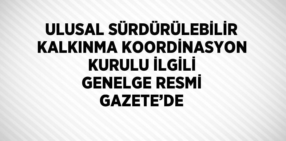 ULUSAL SÜRDÜRÜLEBİLİR KALKINMA KOORDİNASYON KURULU İLGİLİ GENELGE RESMİ GAZETE’DE