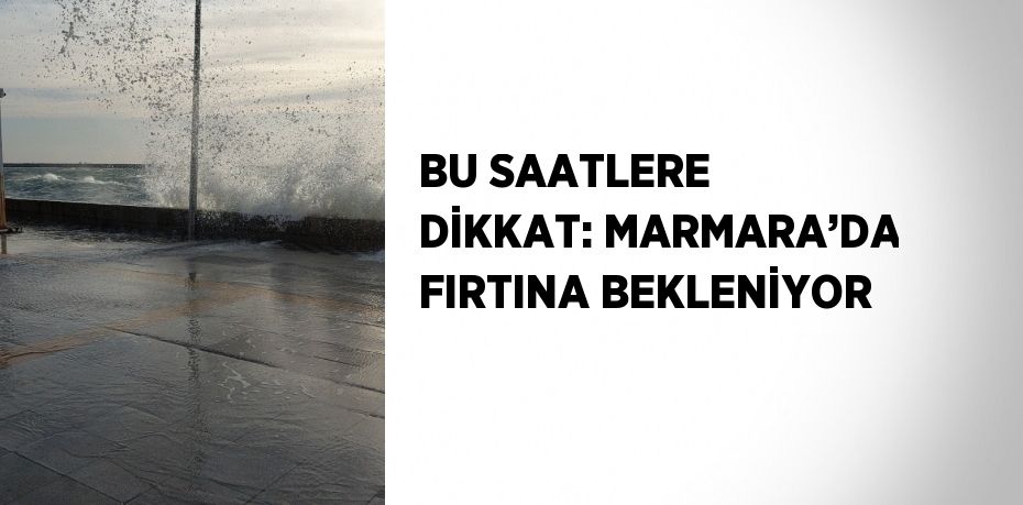 BU SAATLERE DİKKAT: MARMARA’DA FIRTINA BEKLENİYOR