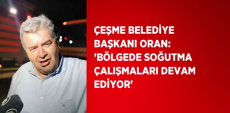 ÇEŞME BELEDİYE BAŞKANI ORAN: 'BÖLGEDE SOĞUTMA ÇALIŞMALARI DEVAM EDİYOR'